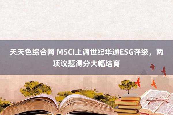 天天色综合网 MSCI上调世纪华通ESG评级，两项议题得分大幅培育