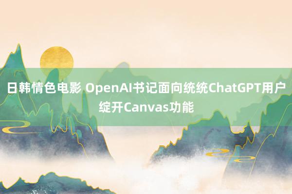 日韩情色电影 OpenAI书记面向统统ChatGPT用户绽开Canvas功能