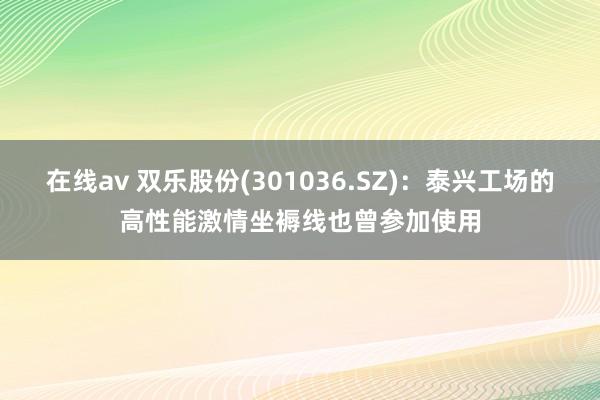 在线av 双乐股份(301036.SZ)：泰兴工场的高性能激情坐褥线也曾参加使用