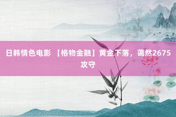 日韩情色电影 【格物金融】黄金下落，蔼然2675攻守