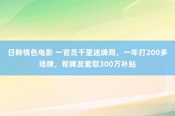 日韩情色电影 一官员千里迷牌局，一年打200多场牌，帮牌友套取300万补贴