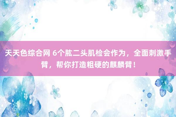 天天色综合网 6个肱二头肌检会作为，全面刺激手臂，帮你打造粗硬的麒麟臂！