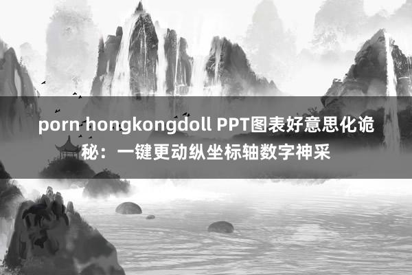 porn hongkongdoll PPT图表好意思化诡秘：一键更动纵坐标轴数字神采