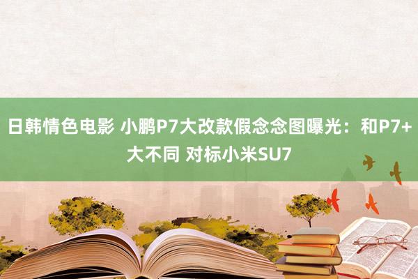 日韩情色电影 小鹏P7大改款假念念图曝光：和P7+大不同 对标小米SU7