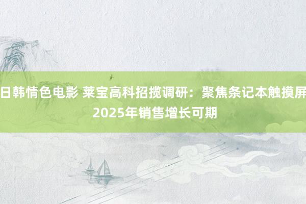 日韩情色电影 莱宝高科招揽调研：聚焦条记本触摸屏 2025年销售增长可期