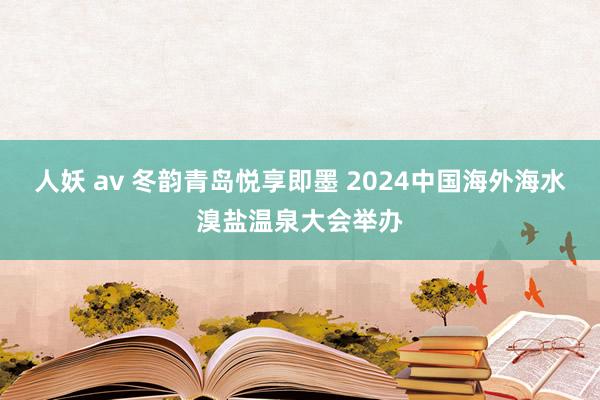 人妖 av 冬韵青岛悦享即墨 2024中国海外海水溴盐温泉大会举办