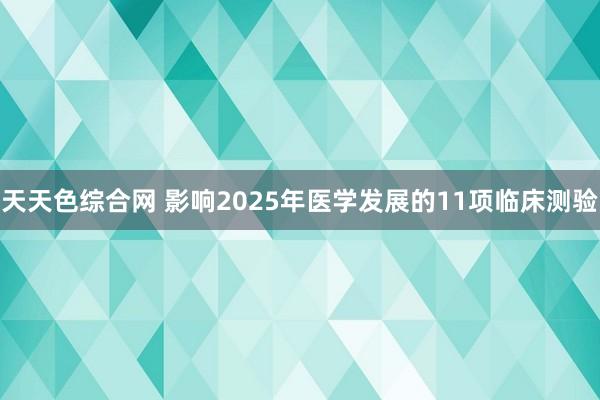 天天色综合网 影响2025年医学发展的11项临床测验