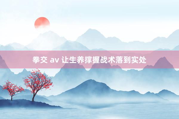 拳交 av 让生养撑握战术落到实处