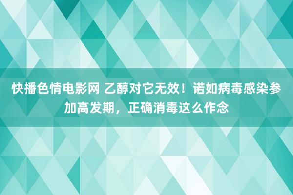 快播色情电影网 乙醇对它无效！诺如病毒感染参加高发期，正确消毒这么作念