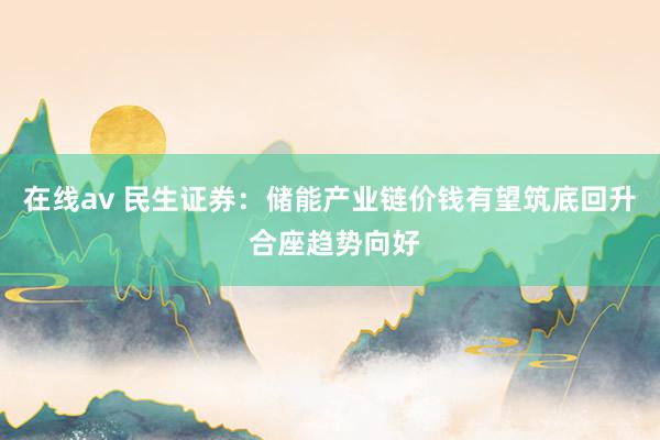 在线av 民生证券：储能产业链价钱有望筑底回升 合座趋势向好