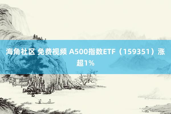 海角社区 免费视频 A500指数ETF（159351）涨超1%