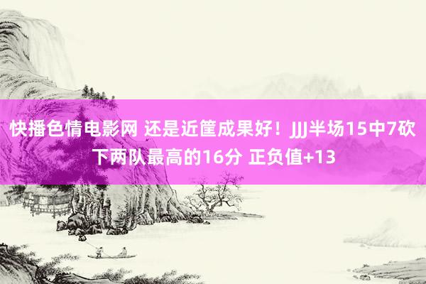 快播色情电影网 还是近筐成果好！JJJ半场15中7砍下两队最高的16分 正负值+13