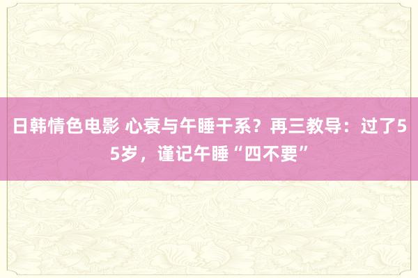 日韩情色电影 心衰与午睡干系？再三教导：过了55岁，谨记午睡“四不要”