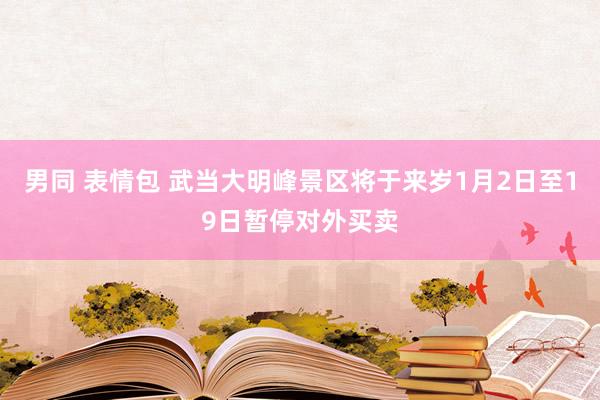 男同 表情包 武当大明峰景区将于来岁1月2日至19日暂停对外买卖