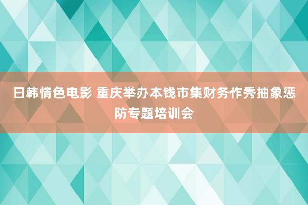 日韩情色电影 重庆举办本钱市集财务作秀抽象惩防专题培训会