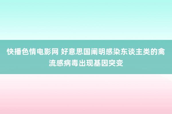 快播色情电影网 好意思国阐明感染东谈主类的禽流感病毒出现基因突变