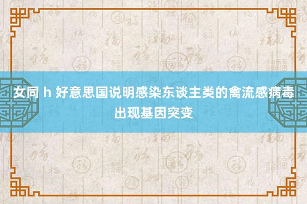 女同 h 好意思国说明感染东谈主类的禽流感病毒出现基因突变