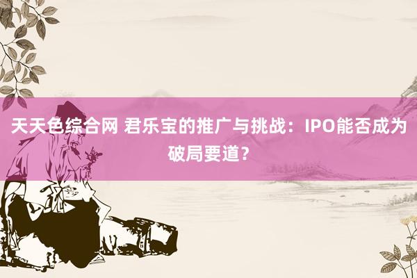 天天色综合网 君乐宝的推广与挑战：IPO能否成为破局要道？