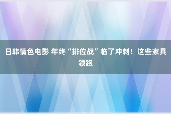 日韩情色电影 年终“排位战”临了冲刺！这些家具领跑