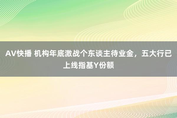 AV快播 机构年底激战个东谈主待业金，五大行已上线指基Y份额