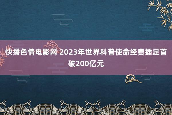 快播色情电影网 2023年世界科普使命经费插足首破200亿元