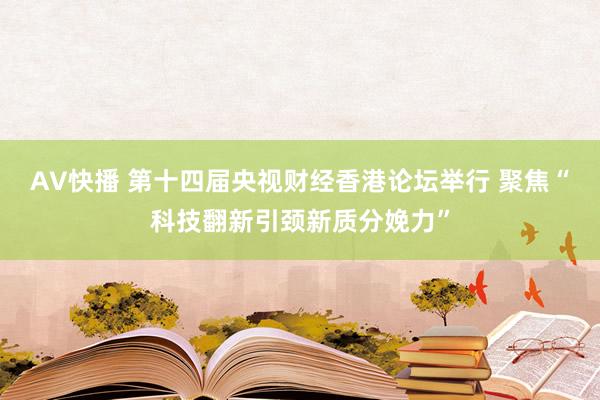 AV快播 第十四届央视财经香港论坛举行 聚焦“科技翻新引颈新质分娩力”