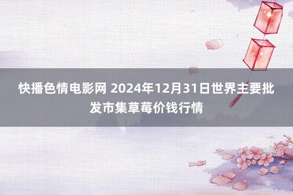 快播色情电影网 2024年12月31日世界主要批发市集草莓价钱行情