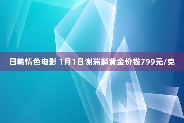 日韩情色电影 1月1日谢瑞麟黄金价钱799元/克