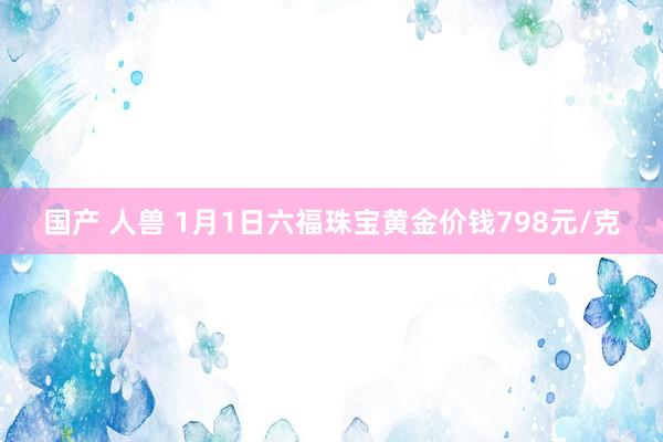 国产 人兽 1月1日六福珠宝黄金价钱798元/克