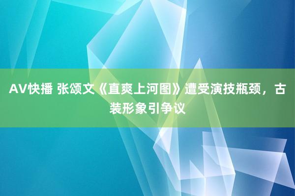 AV快播 张颂文《直爽上河图》遭受演技瓶颈，古装形象引争议