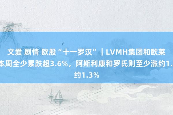 文爱 剧情 欧股“十一罗汉”｜LVMH集团和欧莱雅本周全少累跌超3.6%，阿斯利康和罗氏则至少涨约1.3%