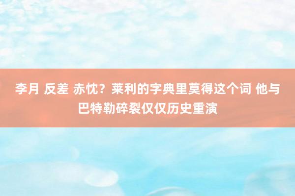 李月 反差 赤忱？莱利的字典里莫得这个词 他与巴特勒碎裂仅仅历史重演