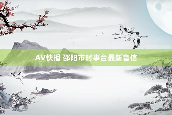 AV快播 邵阳市时事台最新音信