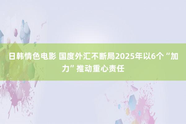 日韩情色电影 国度外汇不断局2025年以6个“加力”推动重心责任