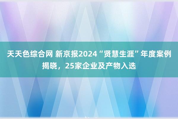 天天色综合网 新京报2024“贤慧生涯”年度案例揭晓，25家企业及产物入选