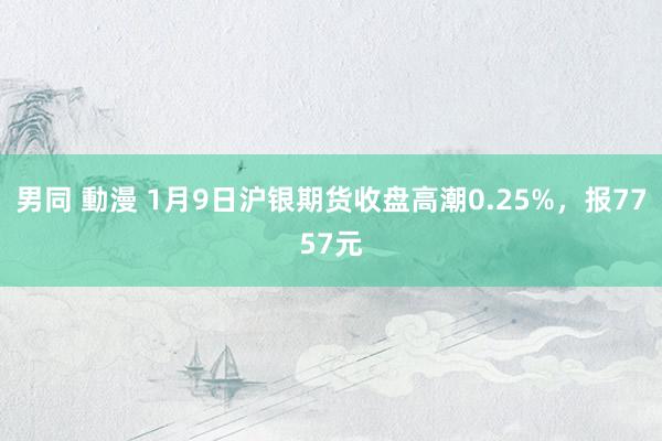 男同 動漫 1月9日沪银期货收盘高潮0.25%，报7757元