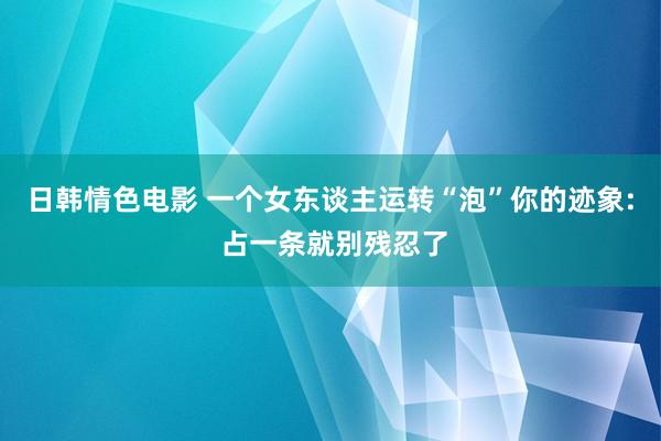 日韩情色电影 一个女东谈主运转“泡”你的迹象: 占一条就别残忍了