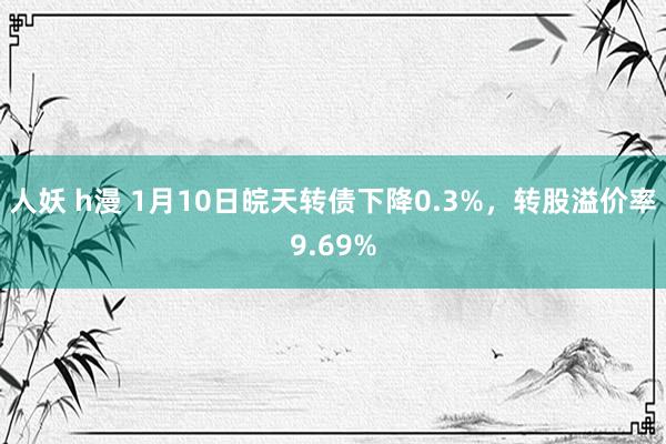 人妖 h漫 1月10日皖天转债下降0.3%，转股溢价率9.69%