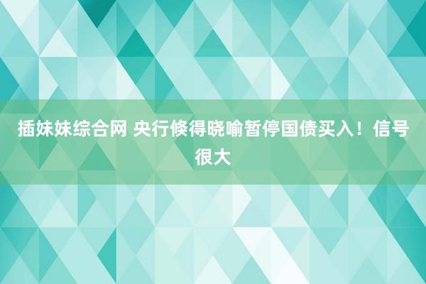 插妹妹综合网 央行倏得晓喻暂停国债买入！信号很大