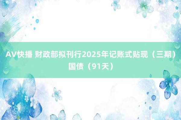 AV快播 财政部拟刊行2025年记账式贴现（三期）国债（91天）