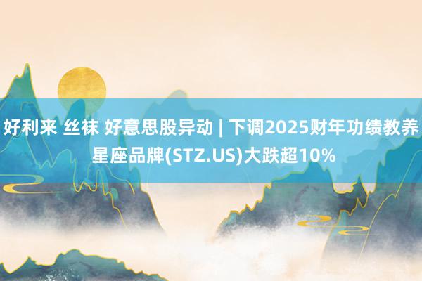 好利来 丝袜 好意思股异动 | 下调2025财年功绩教养 星座品牌(STZ.US)大跌超10%