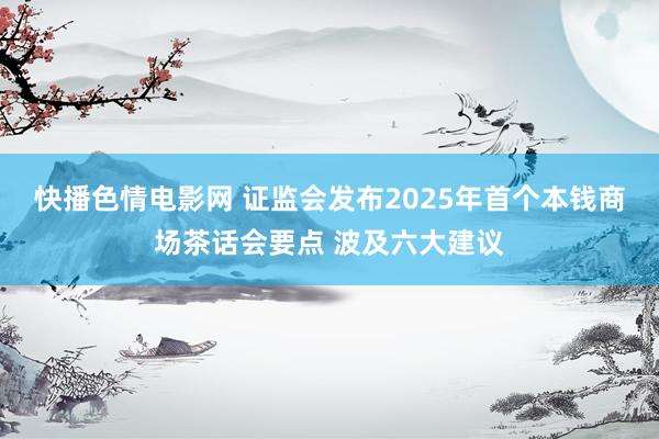 快播色情电影网 证监会发布2025年首个本钱商场茶话会要点 波及六大建议