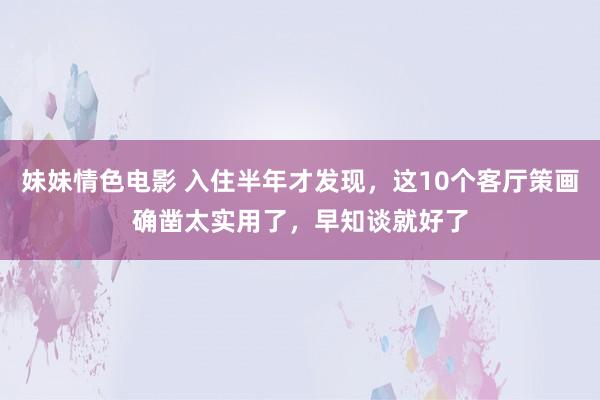 妹妹情色电影 入住半年才发现，这10个客厅策画确凿太实用了，早知谈就好了