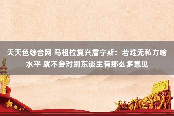 天天色综合网 马祖拉复兴詹宁斯：若难无私方啥水平 就不会对别东谈主有那么多意见