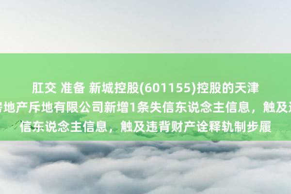 肛交 准备 新城控股(601155)控股的天津市滨海新区新城悦鑫房地产斥地有限公司新增1条失信东说念主信息，触及违背财产诠释轨制步履