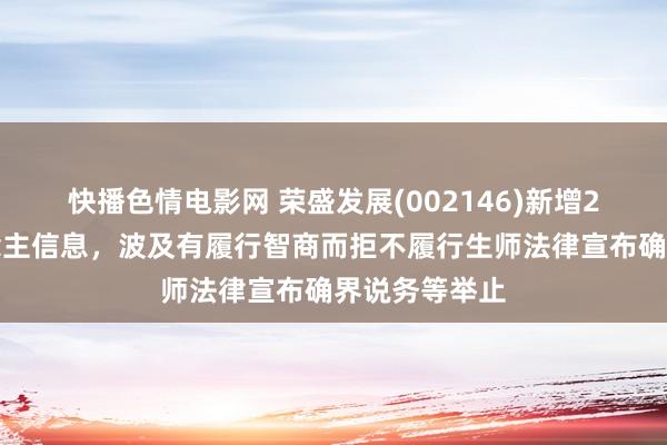 快播色情电影网 荣盛发展(002146)新增2条失信东说念主信息，波及有履行智商而拒不履行生师法律宣布确界说务等举止