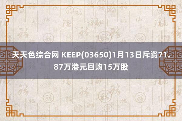 天天色综合网 KEEP(03650)1月13日斥资71.87万港元回购15万股