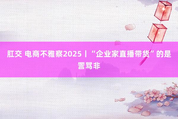 肛交 电商不雅察2025丨“企业家直播带货”的是詈骂非