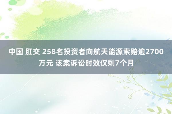 中国 肛交 258名投资者向航天能源索赔逾2700万元 该案诉讼时效仅剩7个月