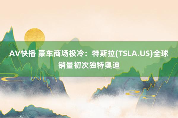 AV快播 豪车商场极冷：特斯拉(TSLA.US)全球销量初次独特奥迪